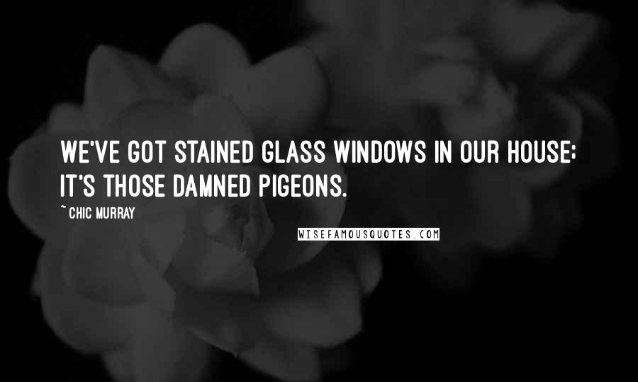 Chic Murray Quotes: We've got stained glass windows in our house; it's those damned pigeons.