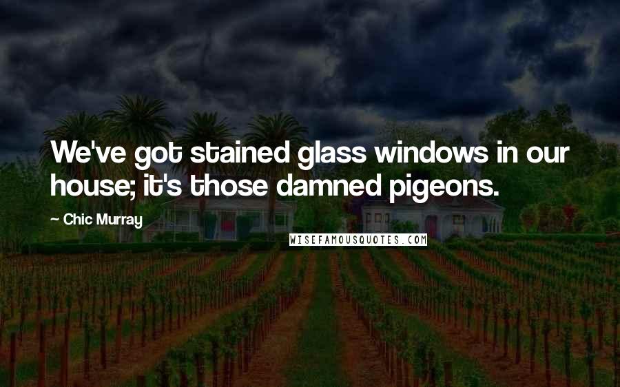 Chic Murray Quotes: We've got stained glass windows in our house; it's those damned pigeons.