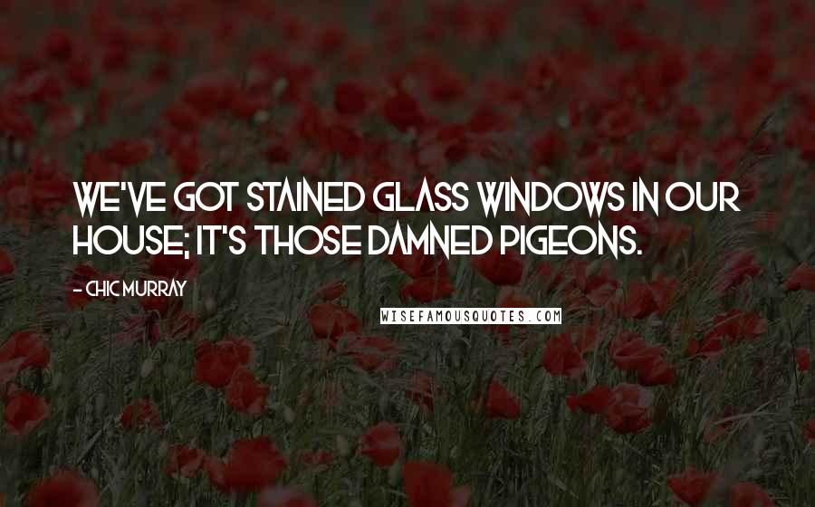 Chic Murray Quotes: We've got stained glass windows in our house; it's those damned pigeons.
