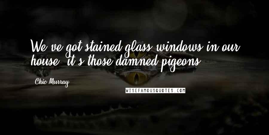 Chic Murray Quotes: We've got stained glass windows in our house; it's those damned pigeons.