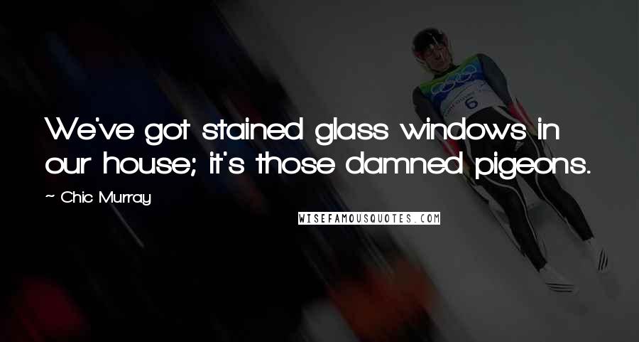 Chic Murray Quotes: We've got stained glass windows in our house; it's those damned pigeons.