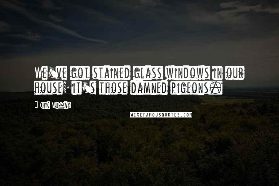 Chic Murray Quotes: We've got stained glass windows in our house; it's those damned pigeons.