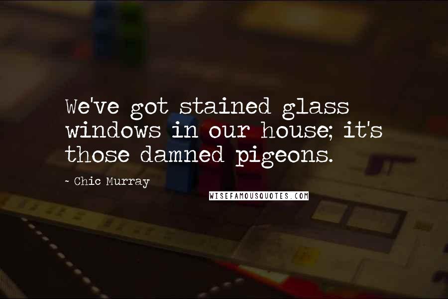 Chic Murray Quotes: We've got stained glass windows in our house; it's those damned pigeons.