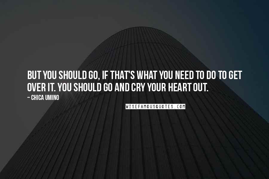 Chica Umino Quotes: But you should go, if that's what you need to do to get over it. You should go and cry your heart out.