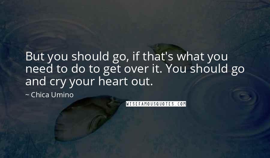 Chica Umino Quotes: But you should go, if that's what you need to do to get over it. You should go and cry your heart out.