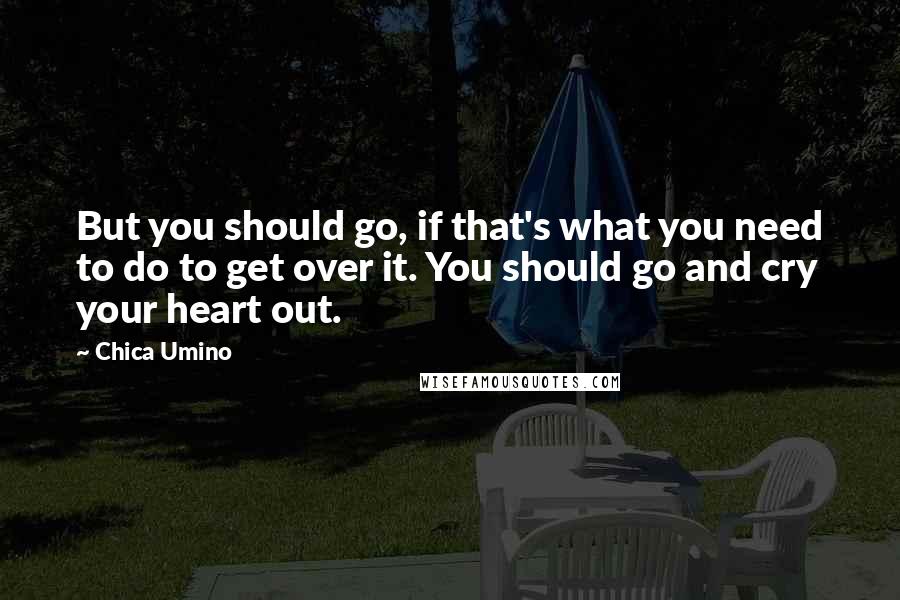 Chica Umino Quotes: But you should go, if that's what you need to do to get over it. You should go and cry your heart out.