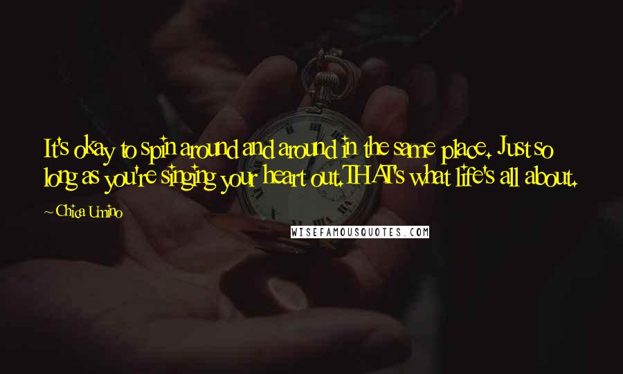 Chica Umino Quotes: It's okay to spin around and around in the same place. Just so long as you're singing your heart out.THAT's what life's all about.