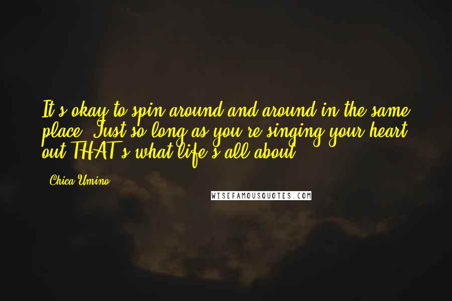 Chica Umino Quotes: It's okay to spin around and around in the same place. Just so long as you're singing your heart out.THAT's what life's all about.