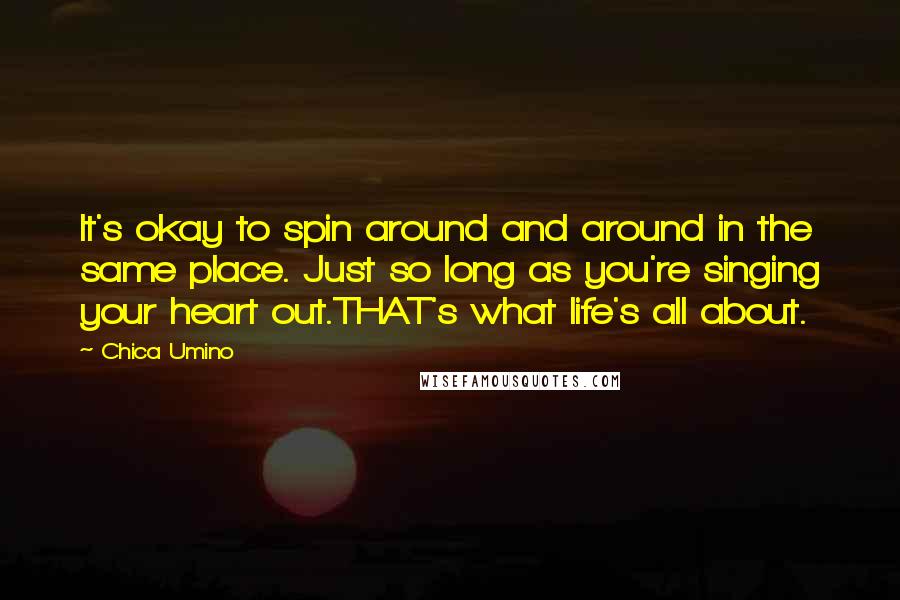 Chica Umino Quotes: It's okay to spin around and around in the same place. Just so long as you're singing your heart out.THAT's what life's all about.