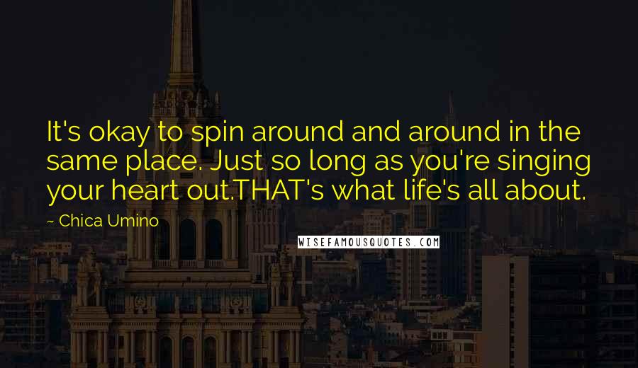 Chica Umino Quotes: It's okay to spin around and around in the same place. Just so long as you're singing your heart out.THAT's what life's all about.