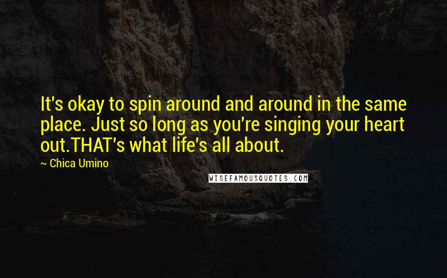 Chica Umino Quotes: It's okay to spin around and around in the same place. Just so long as you're singing your heart out.THAT's what life's all about.