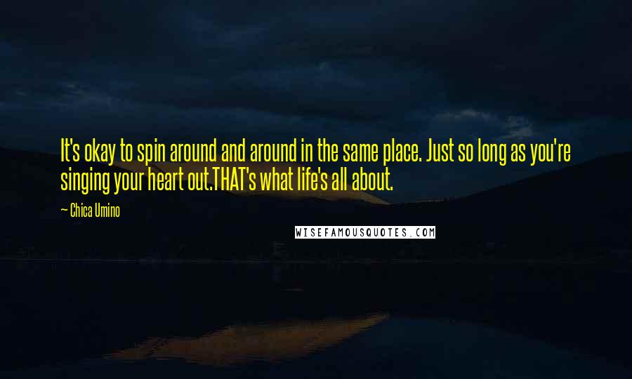 Chica Umino Quotes: It's okay to spin around and around in the same place. Just so long as you're singing your heart out.THAT's what life's all about.