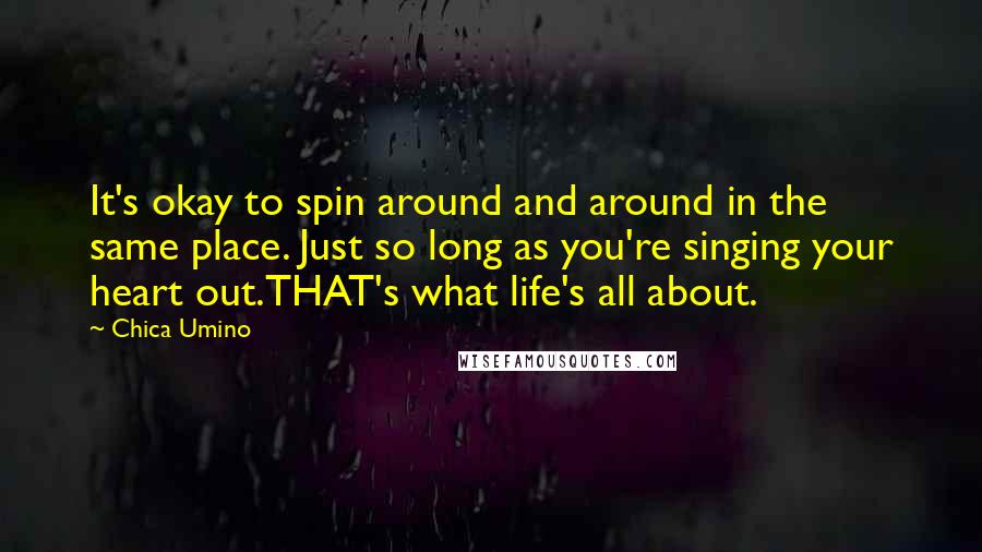 Chica Umino Quotes: It's okay to spin around and around in the same place. Just so long as you're singing your heart out.THAT's what life's all about.