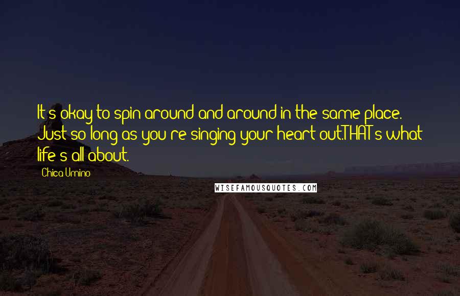 Chica Umino Quotes: It's okay to spin around and around in the same place. Just so long as you're singing your heart out.THAT's what life's all about.