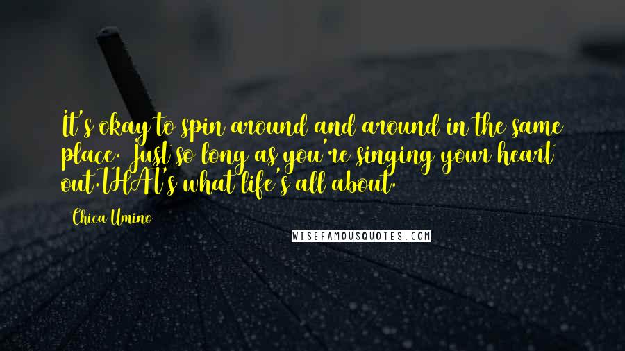 Chica Umino Quotes: It's okay to spin around and around in the same place. Just so long as you're singing your heart out.THAT's what life's all about.