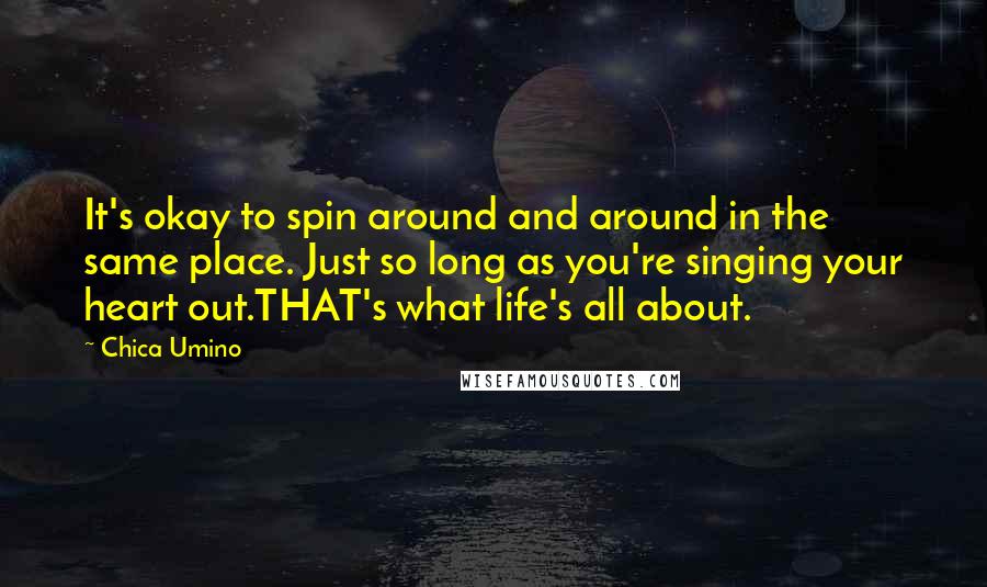 Chica Umino Quotes: It's okay to spin around and around in the same place. Just so long as you're singing your heart out.THAT's what life's all about.