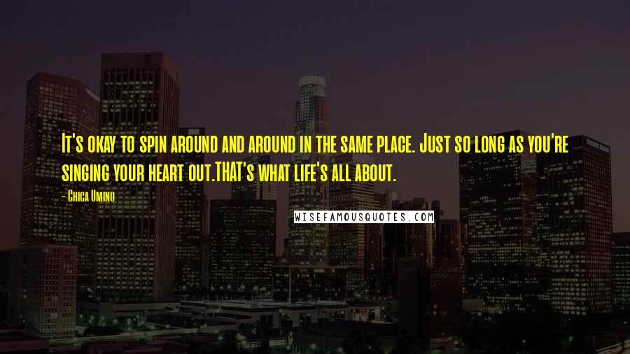 Chica Umino Quotes: It's okay to spin around and around in the same place. Just so long as you're singing your heart out.THAT's what life's all about.