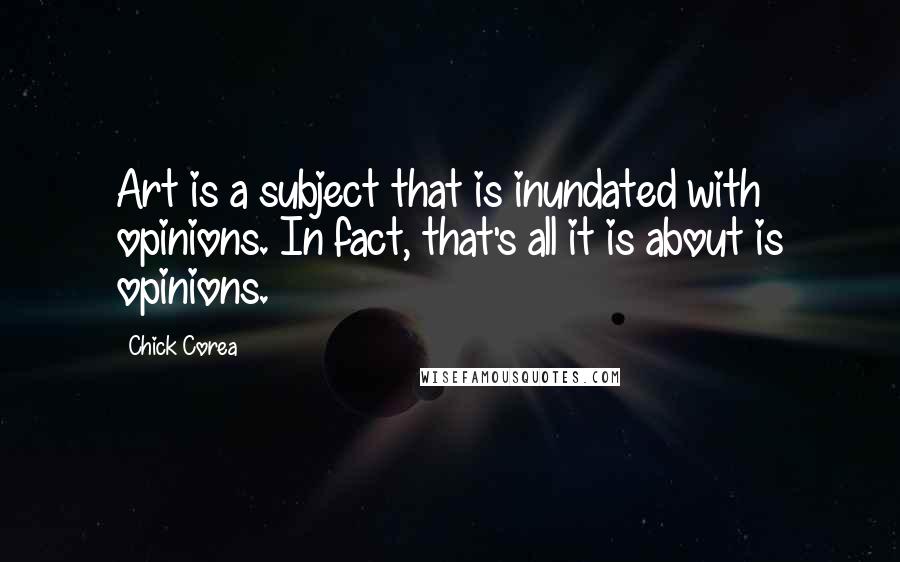 Chick Corea Quotes: Art is a subject that is inundated with opinions. In fact, that's all it is about is opinions.