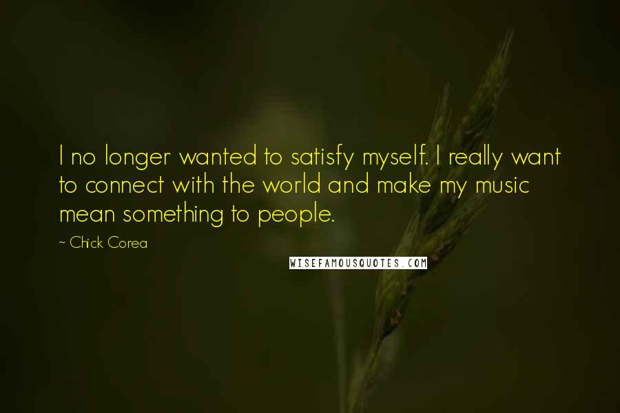 Chick Corea Quotes: I no longer wanted to satisfy myself. I really want to connect with the world and make my music mean something to people.
