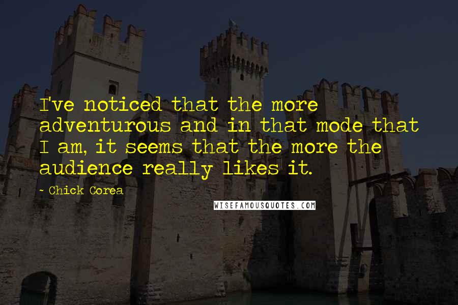 Chick Corea Quotes: I've noticed that the more adventurous and in that mode that I am, it seems that the more the audience really likes it.