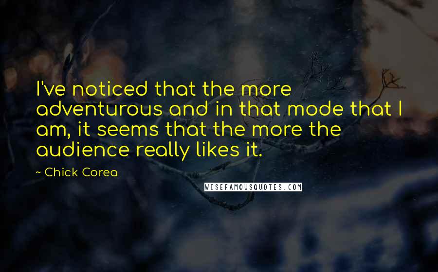 Chick Corea Quotes: I've noticed that the more adventurous and in that mode that I am, it seems that the more the audience really likes it.