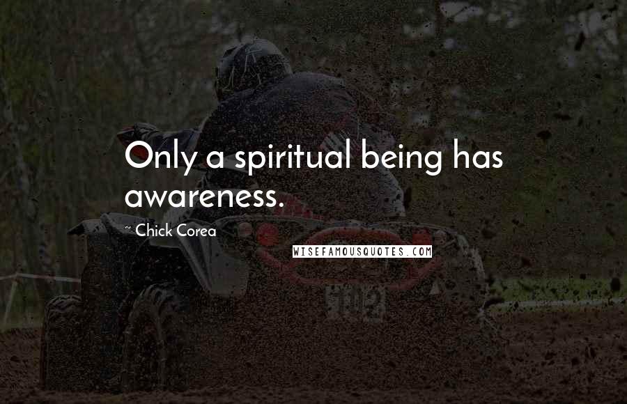 Chick Corea Quotes: Only a spiritual being has awareness.