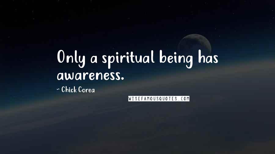 Chick Corea Quotes: Only a spiritual being has awareness.