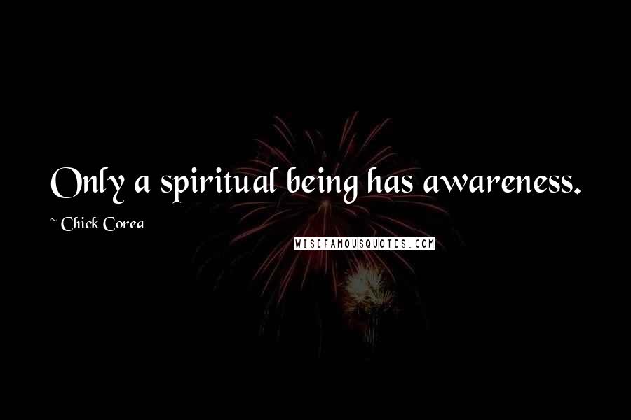 Chick Corea Quotes: Only a spiritual being has awareness.
