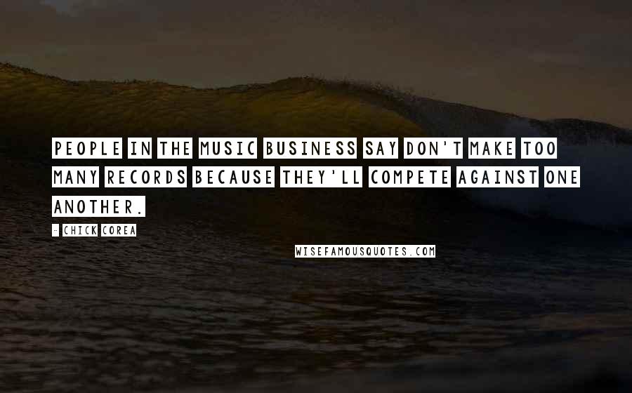 Chick Corea Quotes: People in the music business say don't make too many records because they'll compete against one another.