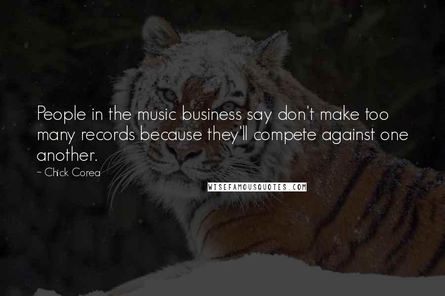 Chick Corea Quotes: People in the music business say don't make too many records because they'll compete against one another.