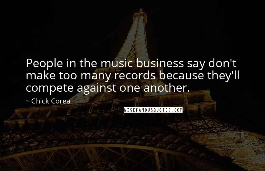 Chick Corea Quotes: People in the music business say don't make too many records because they'll compete against one another.