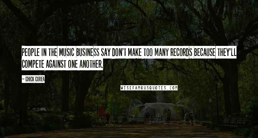 Chick Corea Quotes: People in the music business say don't make too many records because they'll compete against one another.
