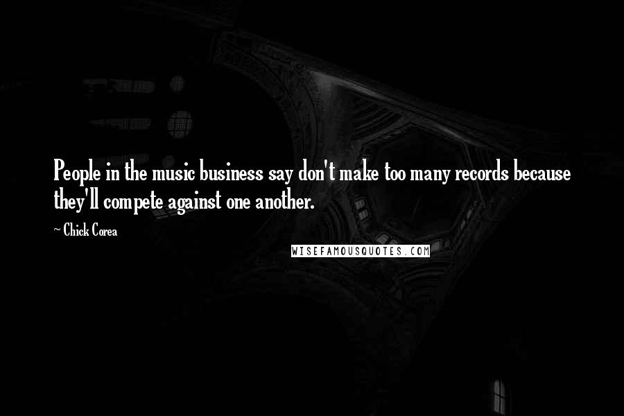 Chick Corea Quotes: People in the music business say don't make too many records because they'll compete against one another.