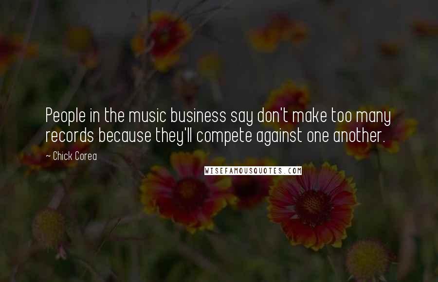 Chick Corea Quotes: People in the music business say don't make too many records because they'll compete against one another.