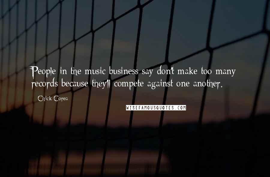 Chick Corea Quotes: People in the music business say don't make too many records because they'll compete against one another.