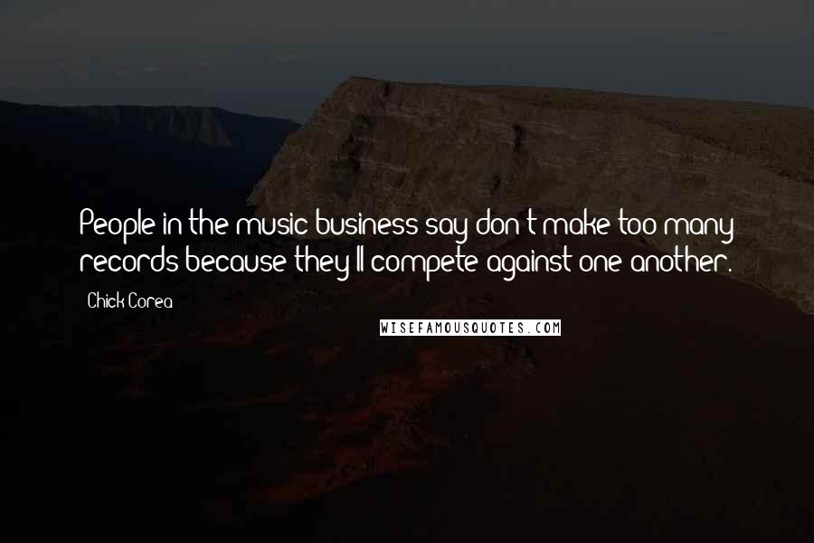 Chick Corea Quotes: People in the music business say don't make too many records because they'll compete against one another.