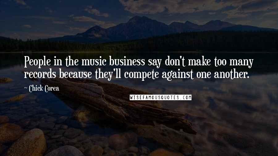 Chick Corea Quotes: People in the music business say don't make too many records because they'll compete against one another.