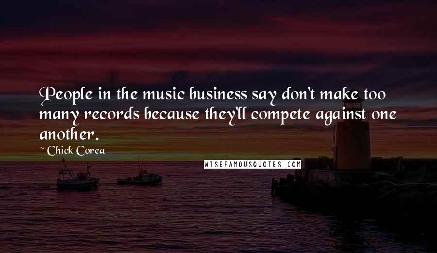 Chick Corea Quotes: People in the music business say don't make too many records because they'll compete against one another.