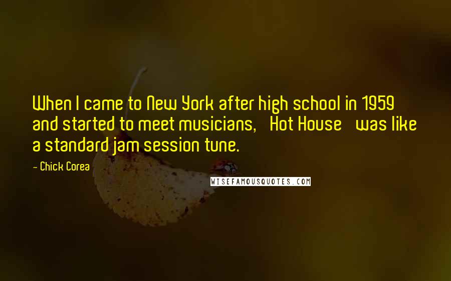 Chick Corea Quotes: When I came to New York after high school in 1959 and started to meet musicians, 'Hot House' was like a standard jam session tune.