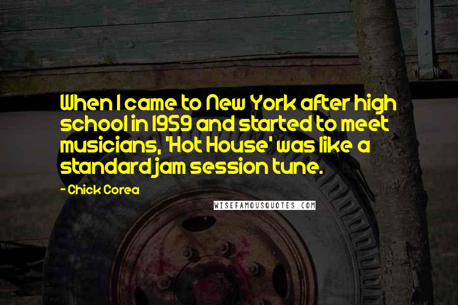 Chick Corea Quotes: When I came to New York after high school in 1959 and started to meet musicians, 'Hot House' was like a standard jam session tune.