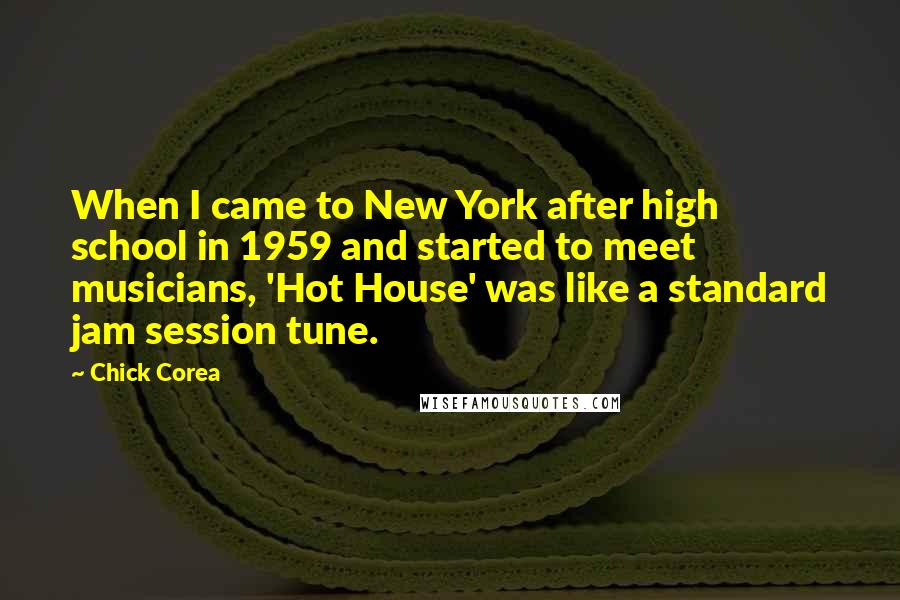 Chick Corea Quotes: When I came to New York after high school in 1959 and started to meet musicians, 'Hot House' was like a standard jam session tune.