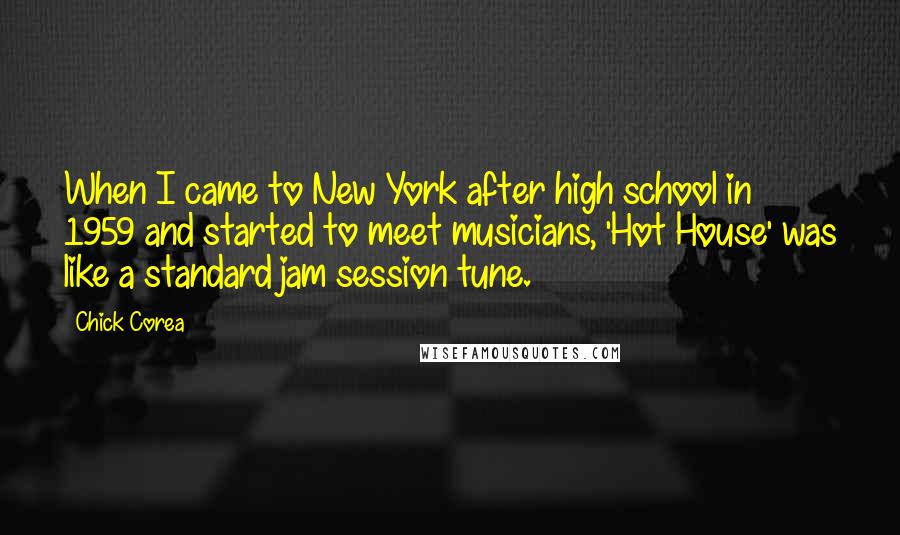 Chick Corea Quotes: When I came to New York after high school in 1959 and started to meet musicians, 'Hot House' was like a standard jam session tune.