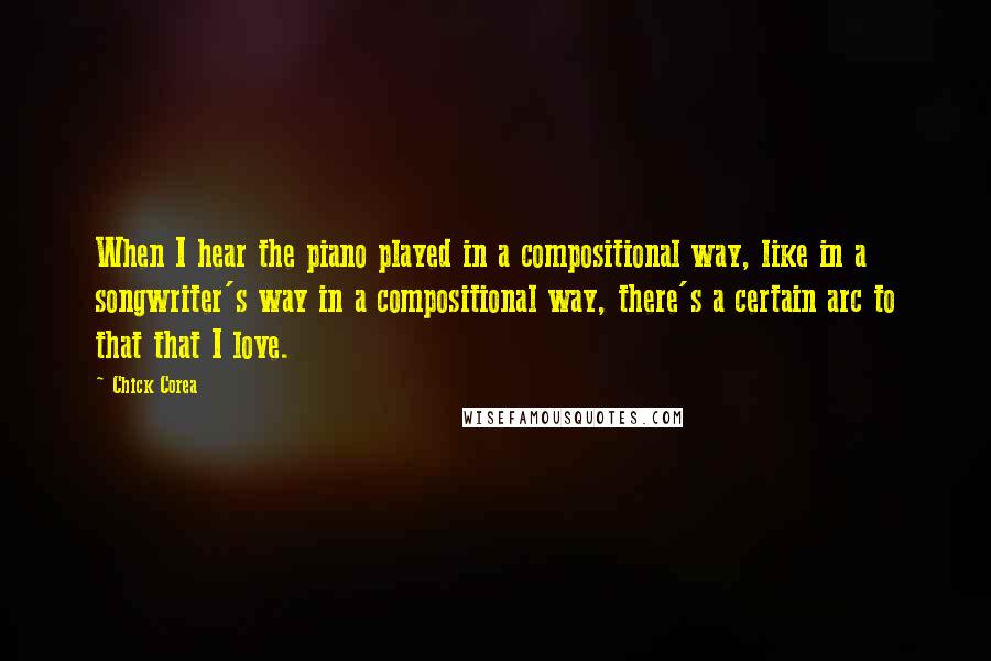Chick Corea Quotes: When I hear the piano played in a compositional way, like in a songwriter's way in a compositional way, there's a certain arc to that that I love.