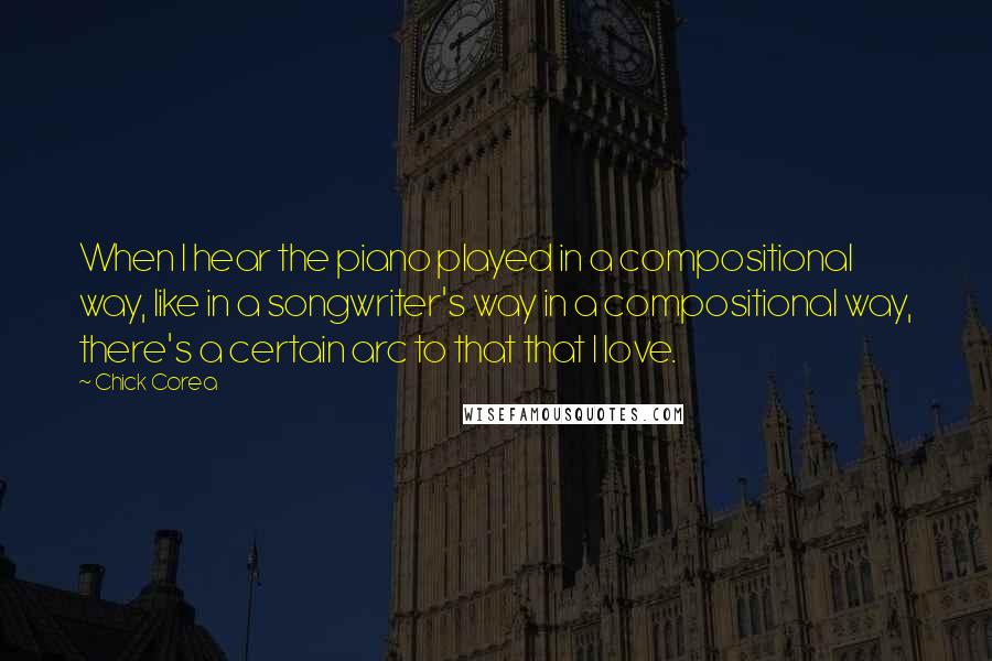 Chick Corea Quotes: When I hear the piano played in a compositional way, like in a songwriter's way in a compositional way, there's a certain arc to that that I love.