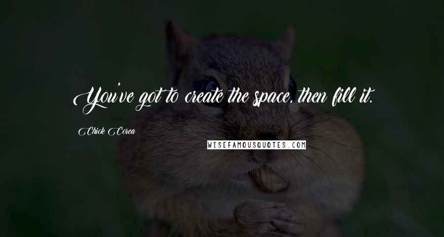 Chick Corea Quotes: You've got to create the space, then fill it.