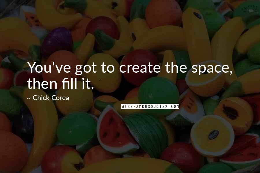 Chick Corea Quotes: You've got to create the space, then fill it.