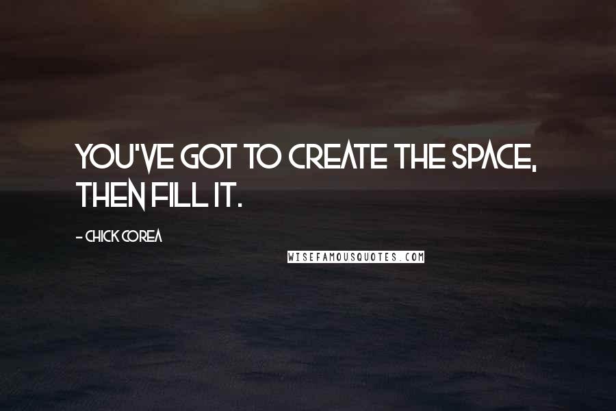 Chick Corea Quotes: You've got to create the space, then fill it.