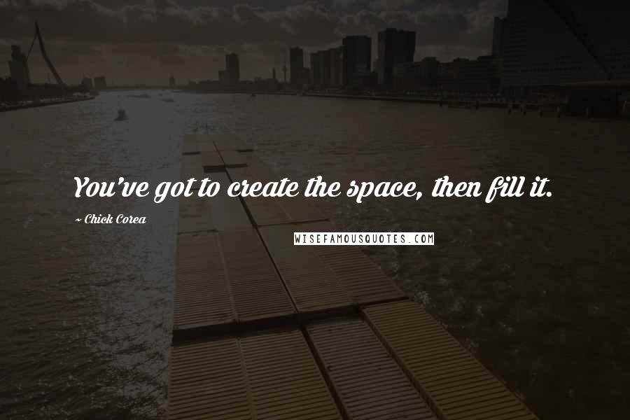 Chick Corea Quotes: You've got to create the space, then fill it.