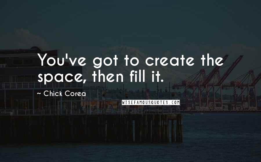 Chick Corea Quotes: You've got to create the space, then fill it.