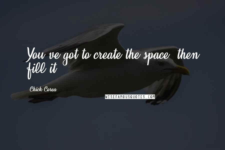 Chick Corea Quotes: You've got to create the space, then fill it.